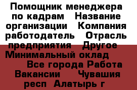 Помощник менеджера по кадрам › Название организации ­ Компания-работодатель › Отрасль предприятия ­ Другое › Минимальный оклад ­ 27 000 - Все города Работа » Вакансии   . Чувашия респ.,Алатырь г.